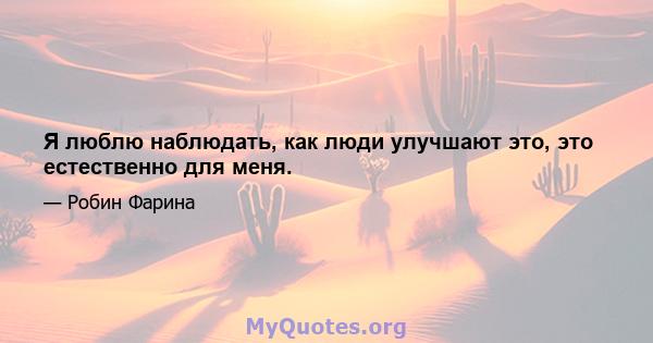 Я люблю наблюдать, как люди улучшают это, это естественно для меня.