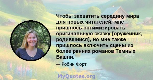 Чтобы захватить середину мира для новых читателей, мне пришлось оптимизировать оригинальную сказку [оружейник, родившийся], но мне также пришлось включить сцены из более ранних романов Темных Башни.