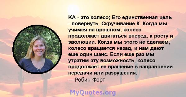 KA - это колесо; Его единственная цель - повернуть. Скручивание К. Когда мы учимся на прошлом, колесо продолжает двигаться вперед, к росту и эволюции. Когда мы этого не сделаем, колесо вращается назад, и нам дают еще