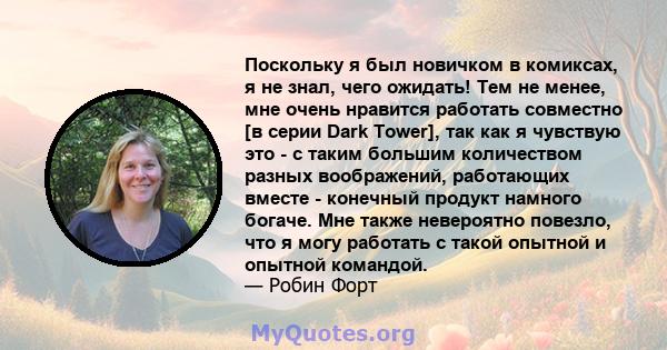 Поскольку я был новичком в комиксах, я не знал, чего ожидать! Тем не менее, мне очень нравится работать совместно [в серии Dark Tower], так как я чувствую это - с таким большим количеством разных воображений, работающих 