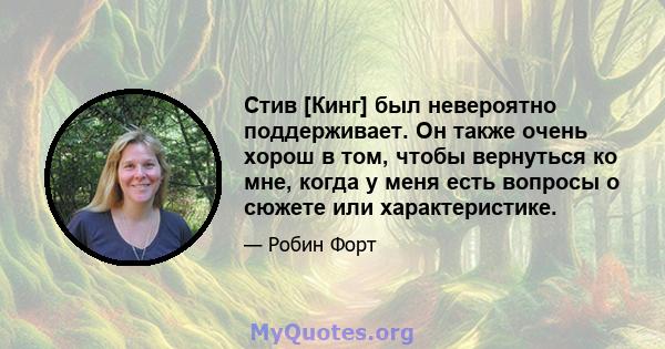 Стив [Кинг] был невероятно поддерживает. Он также очень хорош в том, чтобы вернуться ко мне, когда у меня есть вопросы о сюжете или характеристике.