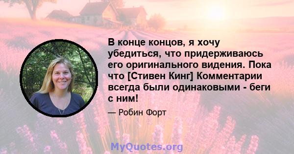 В конце концов, я хочу убедиться, что придерживаюсь его оригинального видения. Пока что [Стивен Кинг] Комментарии всегда были одинаковыми - беги с ним!