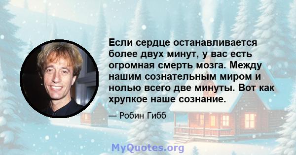 Если сердце останавливается более двух минут, у вас есть огромная смерть мозга. Между нашим сознательным миром и нолью всего две минуты. Вот как хрупкое наше сознание.