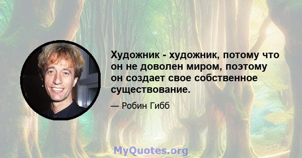 Художник - художник, потому что он не доволен миром, поэтому он создает свое собственное существование.