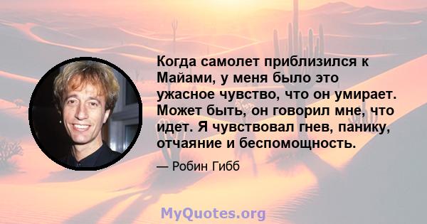 Когда самолет приблизился к Майами, у меня было это ужасное чувство, что он умирает. Может быть, он говорил мне, что идет. Я чувствовал гнев, панику, отчаяние и беспомощность.