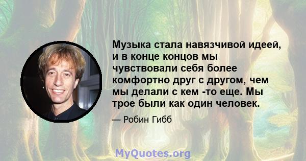 Музыка стала навязчивой идеей, и в конце концов мы чувствовали себя более комфортно друг с другом, чем мы делали с кем -то еще. Мы трое были как один человек.