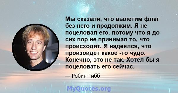 Мы сказали, что вылетим флаг без него и продолжим. Я не поцеловал его, потому что я до сих пор не принимал то, что происходит. Я надеялся, что произойдет какое -то чудо. Конечно, это не так. Хотел бы я поцеловать его