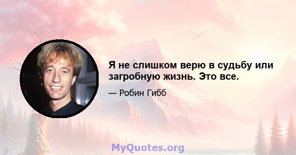 Я не слишком верю в судьбу или загробную жизнь. Это все.