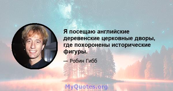 Я посещаю английские деревенские церковные дворы, где похоронены исторические фигуры.