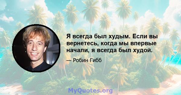 Я всегда был худым. Если вы вернетесь, когда мы впервые начали, я всегда был худой.