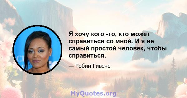 Я хочу кого -то, кто может справиться со мной. И я не самый простой человек, чтобы справиться.