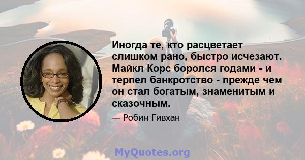 Иногда те, кто расцветает слишком рано, быстро исчезают. Майкл Корс боролся годами - и терпел банкротство - прежде чем он стал богатым, знаменитым и сказочным.