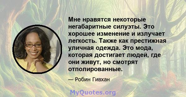 Мне нравятся некоторые негабаритные силуэты. Это хорошее изменение и излучает легкость. Также как престижная уличная одежда. Это мода, которая достигает людей, где они живут, но смотрят отполированные.