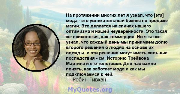 На протяжении многих лет я узнал, что [эта] мода - это увлекательный бизнес по продаже магии. Это делается на спинах нашего оптимизма и нашей неуверенности. Это такая же психология, как коммерция. Но я также узнал, что