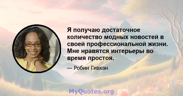 Я получаю достаточное количество модных новостей в своей профессиональной жизни. Мне нравятся интерьеры во время простоя.