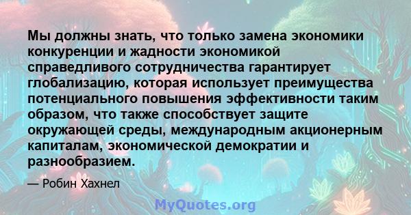 Мы должны знать, что только замена экономики конкуренции и жадности экономикой справедливого сотрудничества гарантирует глобализацию, которая использует преимущества потенциального повышения эффективности таким образом, 