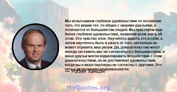 Мы испытываем глубокое удовольствие от осознания того, что верим что -то общее с нашими друзьями, и отличается от большинства людей. Мы чувствуем еще более глубокое удовольствие, позволяя всем знать об этом. Это чувство 