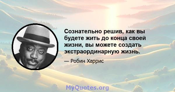 Сознательно решив, как вы будете жить до конца своей жизни, вы можете создать экстраординарную жизнь.