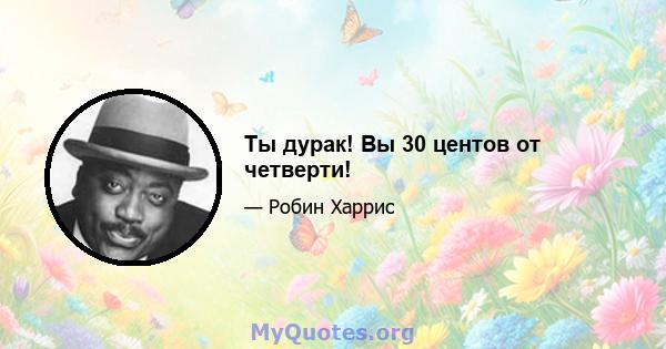 Ты дурак! Вы 30 центов от четверти!