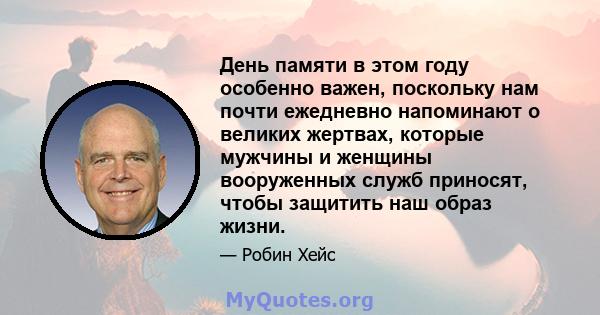 День памяти в этом году особенно важен, поскольку нам почти ежедневно напоминают о великих жертвах, которые мужчины и женщины вооруженных служб приносят, чтобы защитить наш образ жизни.