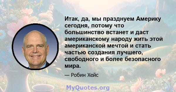 Итак, да, мы празднуем Америку сегодня, потому что большинство встанет и даст американскому народу жить этой американской мечтой и стать частью создания лучшего, свободного и более безопасного мира.