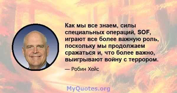 Как мы все знаем, силы специальных операций, SOF, играют все более важную роль, поскольку мы продолжаем сражаться и, что более важно, выигрывают войну с террором.