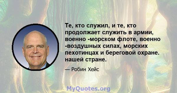 Те, кто служил, и те, кто продолжает служить в армии, военно -морском флоте, военно -воздушных силах, морских пехотинцах и береговой охране. нашей стране.