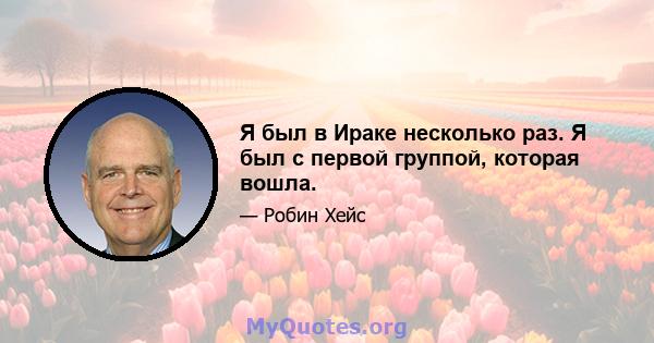 Я был в Ираке несколько раз. Я был с первой группой, которая вошла.