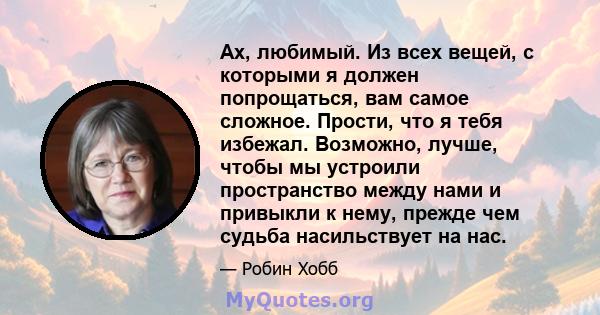 Ах, любимый. Из всех вещей, с которыми я должен попрощаться, вам самое сложное. Прости, что я тебя избежал. Возможно, лучше, чтобы мы устроили пространство между нами и привыкли к нему, прежде чем судьба насильствует на 