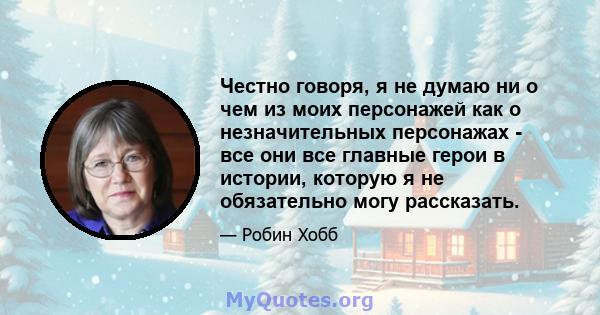 Честно говоря, я не думаю ни о чем из моих персонажей как о незначительных персонажах - все они все главные герои в истории, которую я не обязательно могу рассказать.