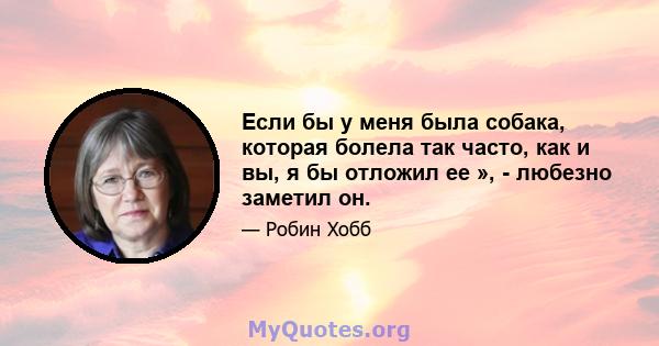 Если бы у меня была собака, которая болела так часто, как и вы, я бы отложил ее », - любезно заметил он.