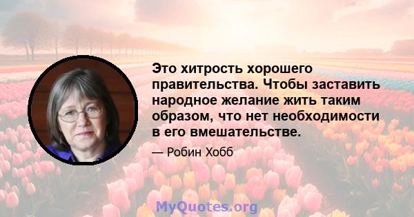 Это хитрость хорошего правительства. Чтобы заставить народное желание жить таким образом, что нет необходимости в его вмешательстве.