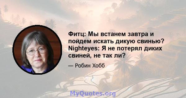 Фитц: Мы встанем завтра и пойдем искать дикую свинью? Nighteyes: Я не потерял диких свиней, не так ли?