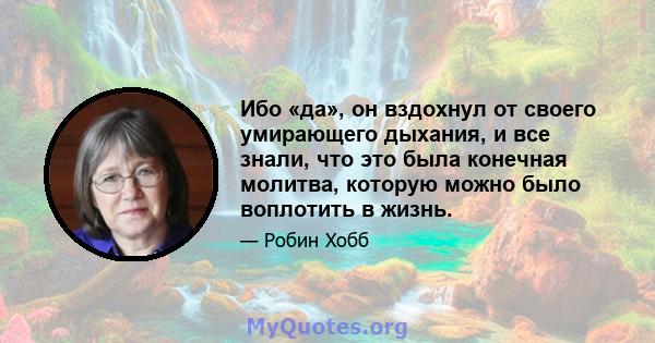 Ибо «да», он вздохнул от своего умирающего дыхания, и все знали, что это была конечная молитва, которую можно было воплотить в жизнь.