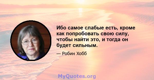 Ибо самое слабые есть, кроме как попробовать свою силу, чтобы найти это, и тогда он будет сильным.