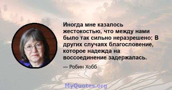 Иногда мне казалось жестокостью, что между нами было так сильно неразрешено; В других случаях благословение, которое надежда на воссоединение задержалась.