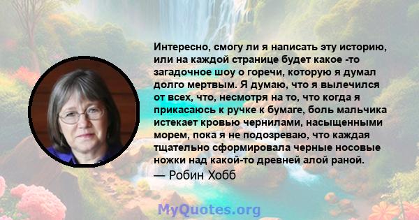 Интересно, смогу ли я написать эту историю, или на каждой странице будет какое -то загадочное шоу о горечи, которую я думал долго мертвым. Я думаю, что я вылечился от всех, что, несмотря на то, что когда я прикасаюсь к