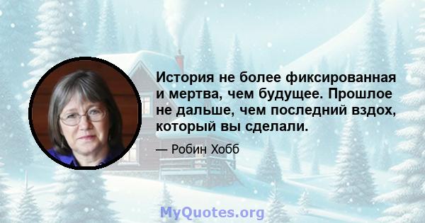 История не более фиксированная и мертва, чем будущее. Прошлое не дальше, чем последний вздох, который вы сделали.