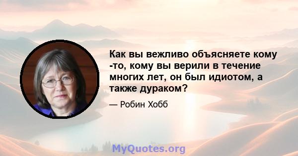 Как вы вежливо объясняете кому -то, кому вы верили в течение многих лет, он был идиотом, а также дураком?