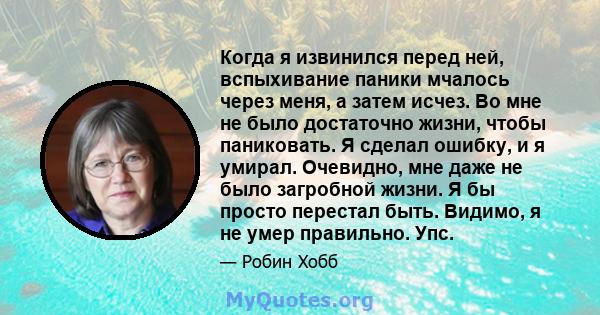 Когда я извинился перед ней, вспыхивание паники мчалось через меня, а затем исчез. Во мне не было достаточно жизни, чтобы паниковать. Я сделал ошибку, и я умирал. Очевидно, мне даже не было загробной жизни. Я бы просто