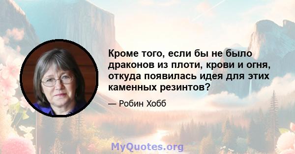 Кроме того, если бы не было драконов из плоти, крови и огня, откуда появилась идея для этих каменных резинтов?