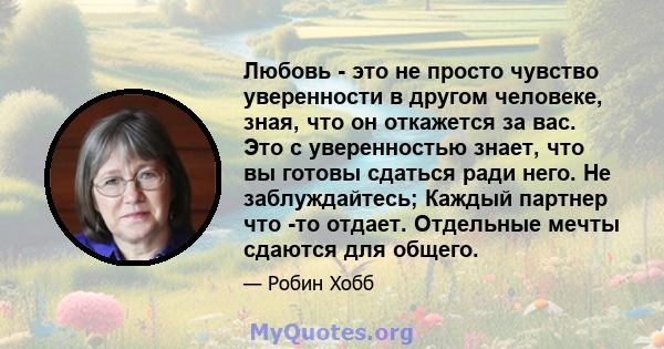 Любовь - это не просто чувство уверенности в другом человеке, зная, что он откажется за вас. Это с уверенностью знает, что вы готовы сдаться ради него. Не заблуждайтесь; Каждый партнер что -то отдает. Отдельные мечты