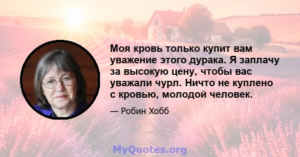 Моя кровь только купит вам уважение этого дурака. Я заплачу за высокую цену, чтобы вас уважали чурл. Ничто не куплено с кровью, молодой человек.