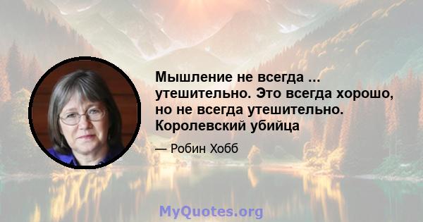 Мышление не всегда ... утешительно. Это всегда хорошо, но не всегда утешительно. Королевский убийца