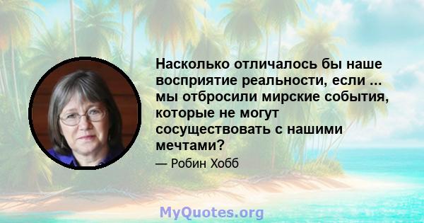 Насколько отличалось бы наше восприятие реальности, если ... мы отбросили мирские события, которые не могут сосуществовать с нашими мечтами?