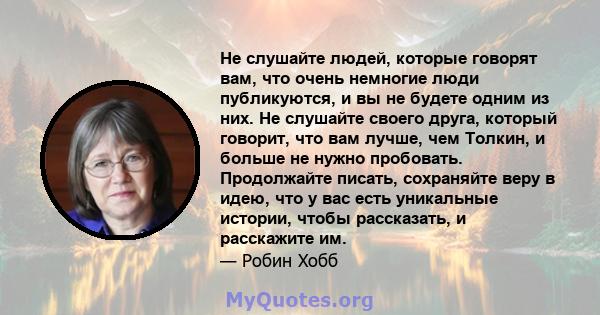 Не слушайте людей, которые говорят вам, что очень немногие люди публикуются, и вы не будете одним из них. Не слушайте своего друга, который говорит, что вам лучше, чем Толкин, и больше не нужно пробовать. Продолжайте