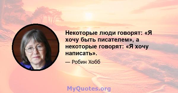 Некоторые люди говорят: «Я хочу быть писателем», а некоторые говорят: «Я хочу написать».