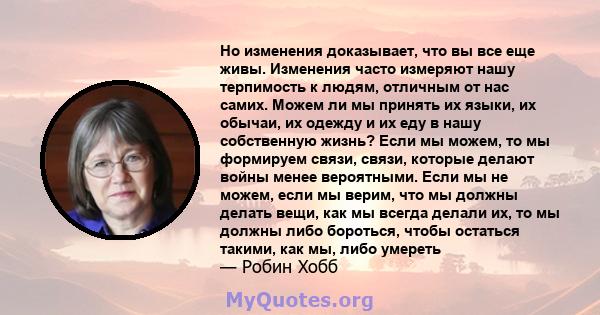 Но изменения доказывает, что вы все еще живы. Изменения часто измеряют нашу терпимость к людям, отличным от нас самих. Можем ли мы принять их языки, их обычаи, их одежду и их еду в нашу собственную жизнь? Если мы можем, 