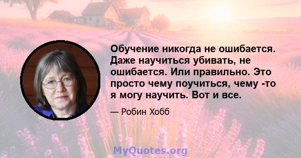 Обучение никогда не ошибается. Даже научиться убивать, не ошибается. Или правильно. Это просто чему поучиться, чему -то я могу научить. Вот и все.