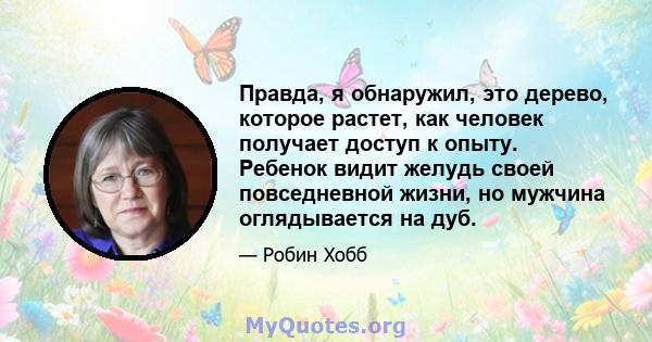 Правда, я обнаружил, это дерево, которое растет, как человек получает доступ к опыту. Ребенок видит желудь своей повседневной жизни, но мужчина оглядывается на дуб.